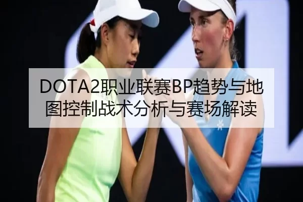 DOTA2职业联赛BP趋势与地图控制战术分析与赛场解读
