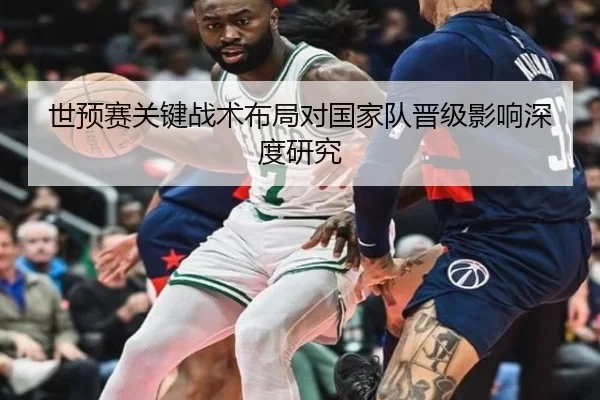 世预赛关键战术布局对国家队晋级影响深度研究
