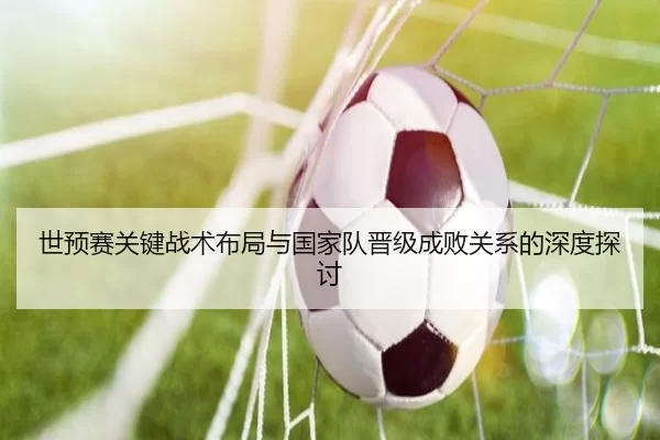 世预赛关键战术布局与国家队晋级成败关系的深度探讨